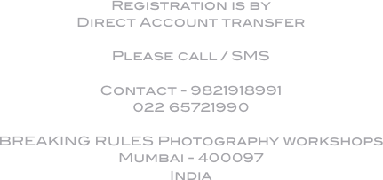 

Registration is by 
Direct Account transfer

Please call / SMS

Contact - 9821918991
022 65721990

BREAKING RULES Photography workshops
Mumbai - 400097
India

